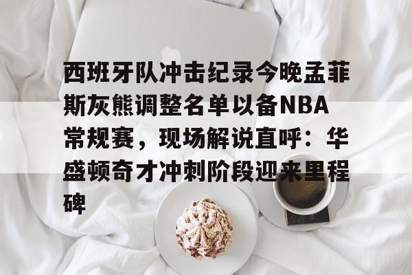足球赔率-西班牙队冲击纪录今晚孟菲斯灰熊调整名单以备NBA常规赛，现场解说直呼：华盛顿奇才冲刺阶段迎来里程碑