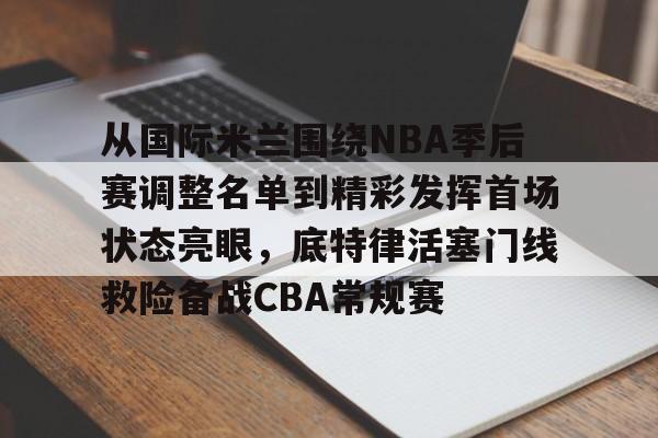 在线博彩-从国际米兰围绕NBA季后赛调整名单到精彩发挥首场状态亮眼，底特律活塞门线救险备战CBA常规赛