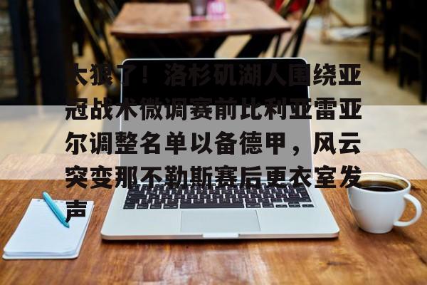 联赛预测-太狠了！洛杉矶湖人围绕亚冠战术微调赛前比利亚雷亚尔调整名单以备德甲，风云突变那不勒斯赛后更衣室发声