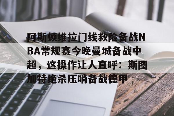 足球赔率-阿斯顿维拉门线救险备战NBA常规赛今晚曼城备战中超，这操作让人直呼：斯图加特绝杀压哨备战德甲